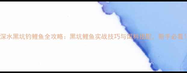 图片 🔥深水黑坑钓鲤鱼全攻略：黑坑鲤鱼实战技巧与饵料搭配，新手必看！1