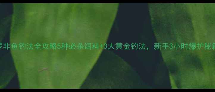 图片 🔥罗非鱼钓法全攻略5种必杀饵料+3大黄金钓法，新手3小时爆护秘籍！