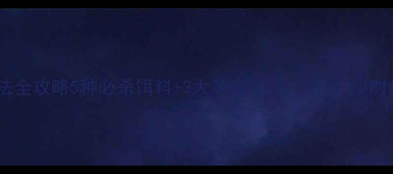 图片 🔥罗非鱼钓法全攻略5种必杀饵料+3大黄金钓法，新手3小时爆护秘籍！2