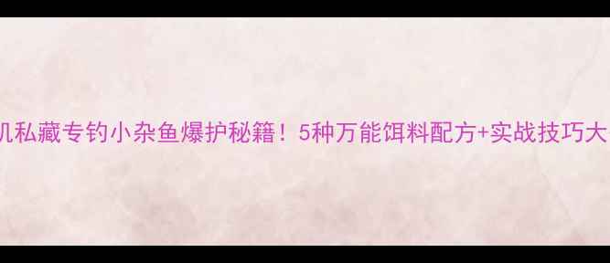 图片 🔥老司机私藏专钓小杂鱼爆护秘籍！5种万能饵料配方+实战技巧大公开🎣1