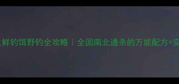 图片 🔥老鬼生鲜钓饵野钓全攻略｜全国南北通杀的万能配方+实战技巧2