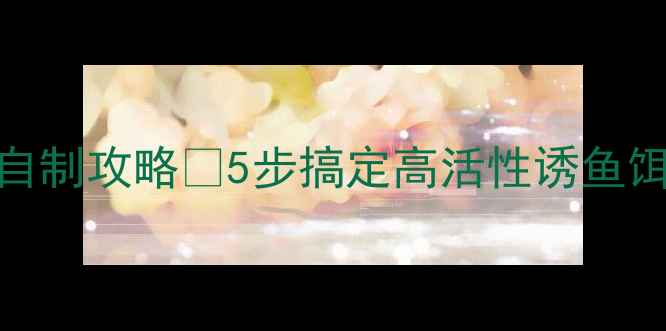 图片 🔥肉夹馍鱼饵自制攻略🔥5步搞定高活性诱鱼饵鱼塘王炸配方