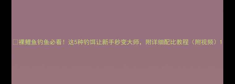图片 🔥裸鲤鱼钓鱼必看！这5种钓饵让新手秒变大师，附详细配比教程（附视频）1
