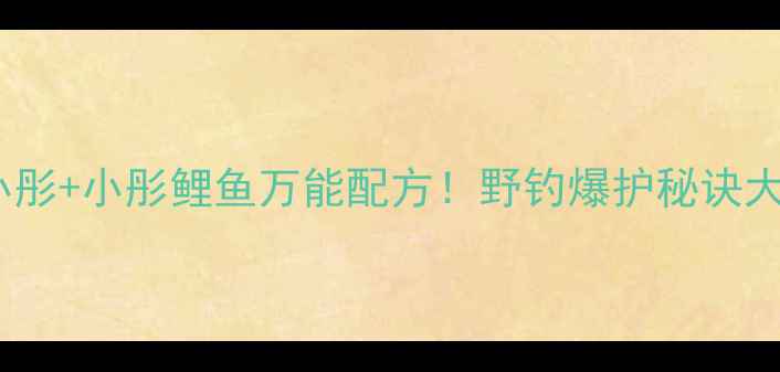 图片 🔥赤鬼小彤+小彤鲤鱼万能配方！野钓爆护秘诀大公开🎣1