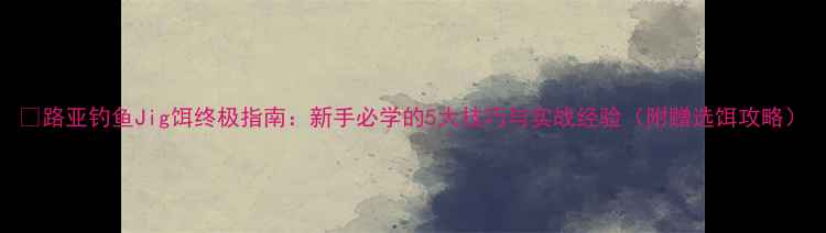 图片 🔥路亚钓鱼Jig饵终极指南：新手必学的5大技巧与实战经验（附赠选饵攻略）