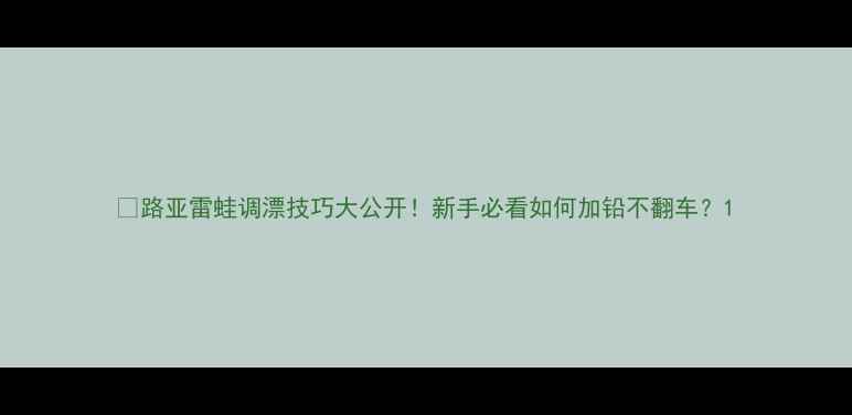 图片 🔥路亚雷蛙调漂技巧大公开！新手必看如何加铅不翻车？1