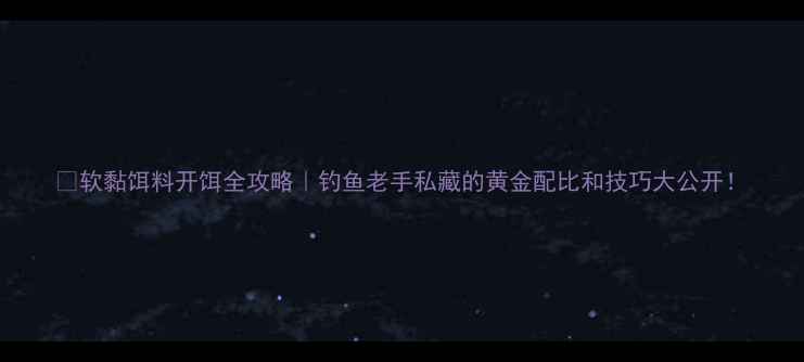 图片 🔥软黏饵料开饵全攻略｜钓鱼老手私藏的黄金配比和技巧大公开！