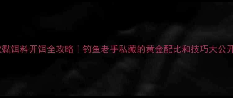 图片 🔥软黏饵料开饵全攻略｜钓鱼老手私藏的黄金配比和技巧大公开！1