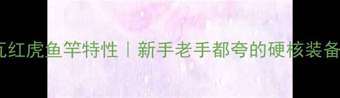 图片 🔥达亿瓦红虎鱼竿特性｜新手老手都夸的硬核装备推荐！1
