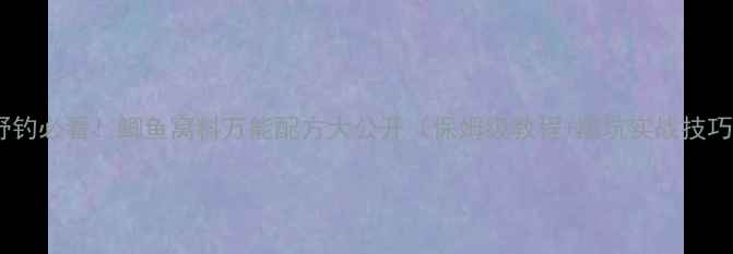 图片 🔥野钓必看！鲫鱼窝料万能配方大公开（保姆级教程+黑坑实战技巧）2