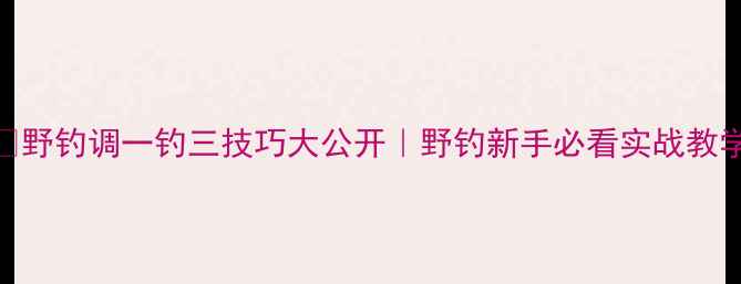 图片 🔥野钓调一钓三技巧大公开｜野钓新手必看实战教学