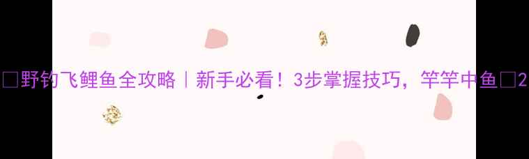 图片 🔥野钓飞鲤鱼全攻略｜新手必看！3步掌握技巧，竿竿中鱼🔥2