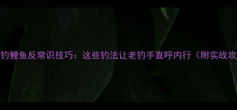 图片 🔥野钓鲤鱼反常识技巧：这些钓法让老钓手直呼内行（附实战攻略）
