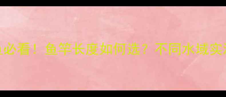 图片 🔥钓大鱼必看！鱼竿长度如何选？不同水域实测对比🔥