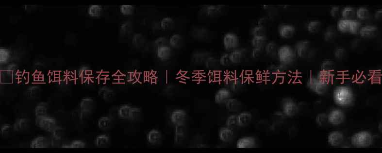 图片 🔥钓鱼饵料保存全攻略｜冬季饵料保鲜方法｜新手必看