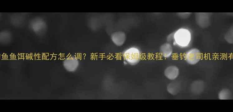 图片 🔥钓鱼鱼饵碱性配方怎么调？新手必看保姆级教程！垂钓老司机亲测有效1