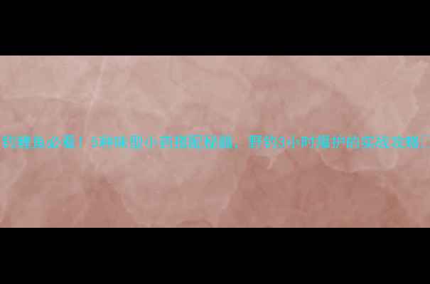 图片 🔥钓鲤鱼必看！5种味型小药搭配秘籍，野钓3小时爆护的实战攻略🔥1