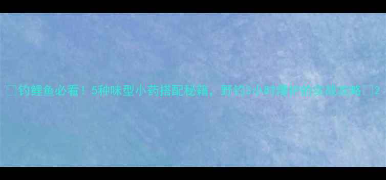 图片 🔥钓鲤鱼必看！5种味型小药搭配秘籍，野钓3小时爆护的实战攻略🔥2