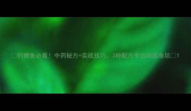 图片 🔥钓鲤鱼必看！中药秘方+实战技巧，3种配方专治顽固鱼坑🔥1