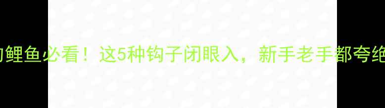 图片 🔥钓鲤鱼必看！这5种钩子闭眼入，新手老手都夸绝！1