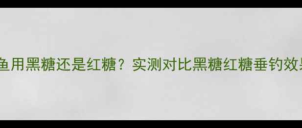 图片 🔥钓鲤鱼用黑糖还是红糖？实测对比黑糖红糖垂钓效果全🔥1