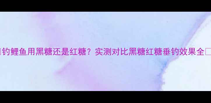 图片 🔥钓鲤鱼用黑糖还是红糖？实测对比黑糖红糖垂钓效果全🔥2