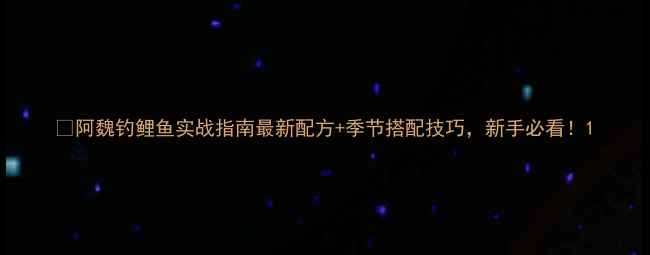 图片 🔥阿魏钓鲤鱼实战指南最新配方+季节搭配技巧，新手必看！1