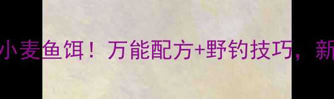 图片 🔥零成本自制小麦鱼饵！万能配方+野钓技巧，新手也能爆护！