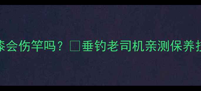 图片 🔥鱼竿刷清漆会伤竿吗？✅垂钓老司机亲测保养技巧大公开！
