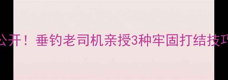 图片 🔥鱼竿绑线法大公开！垂钓老司机亲授3种牢固打结技巧，新手必看！✅