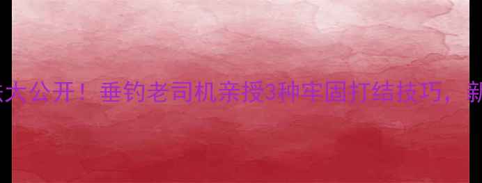 图片 🔥鱼竿绑线法大公开！垂钓老司机亲授3种牢固打结技巧，新手必看！✅1