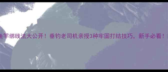 图片 🔥鱼竿绑线法大公开！垂钓老司机亲授3种牢固打结技巧，新手必看！✅2