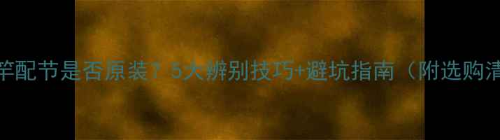 图片 🔥鱼竿配节是否原装？5大辨别技巧+避坑指南（附选购清单）