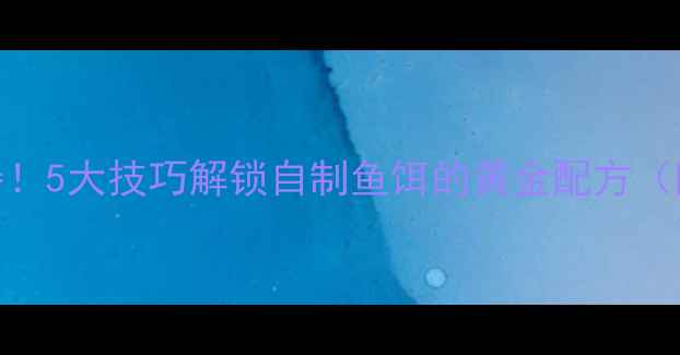 图片 🔥鱼饵发酵垂钓神器！5大技巧解锁自制鱼饵的黄金配方（附新手避坑指南）🔥