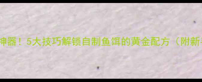 图片 🔥鱼饵发酵垂钓神器！5大技巧解锁自制鱼饵的黄金配方（附新手避坑指南）🔥1