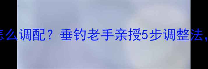 图片 🔥鱼饵过粘怎么调配？垂钓老手亲授5步调整法，新手必看！