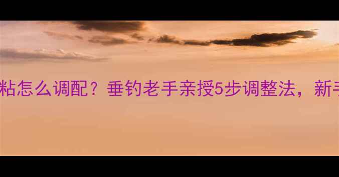 图片 🔥鱼饵过粘怎么调配？垂钓老手亲授5步调整法，新手必看！1