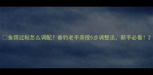 图片 🔥鱼饵过粘怎么调配？垂钓老手亲授5步调整法，新手必看！2