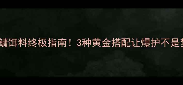 图片 🔥鲢鳙饵料终极指南！3种黄金搭配让爆护不是梦💥1