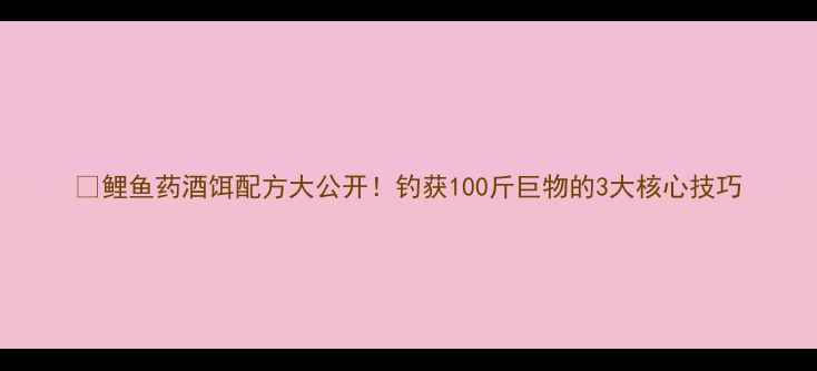 图片 🔥鲤鱼药酒饵配方大公开！钓获100斤巨物的3大核心技巧
