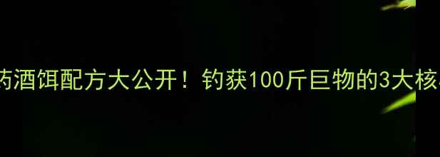 图片 🔥鲤鱼药酒饵配方大公开！钓获100斤巨物的3大核心技巧1