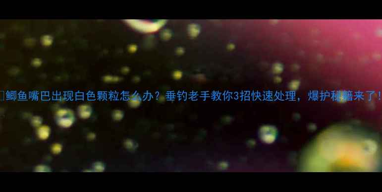 图片 🔥鲫鱼嘴巴出现白色颗粒怎么办？垂钓老手教你3招快速处理，爆护秘籍来了！