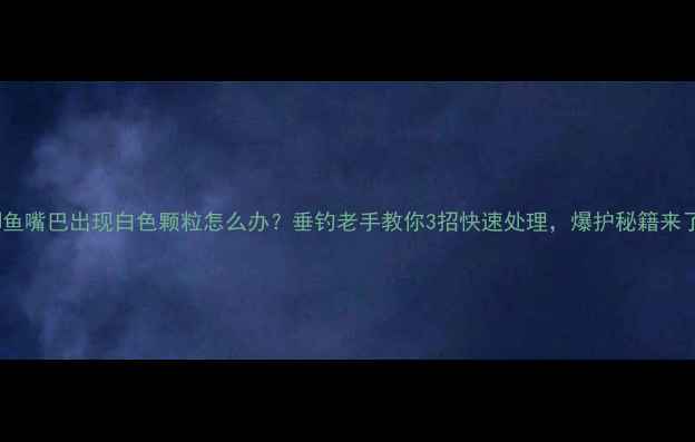 图片 🔥鲫鱼嘴巴出现白色颗粒怎么办？垂钓老手教你3招快速处理，爆护秘籍来了！1