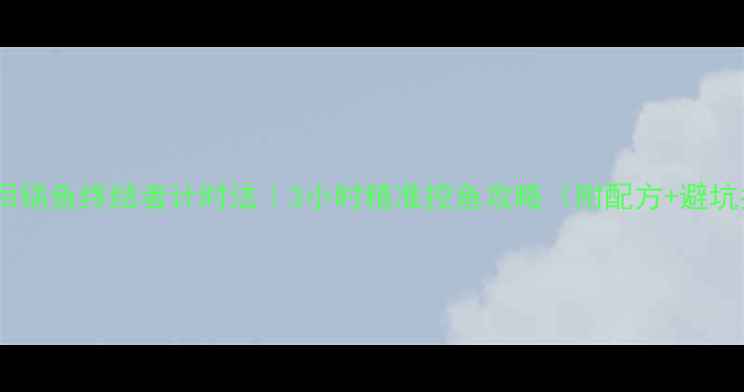 图片 🔥黑坑回锅鱼终结者计时法｜3小时精准控鱼攻略（附配方+避坑指南）2