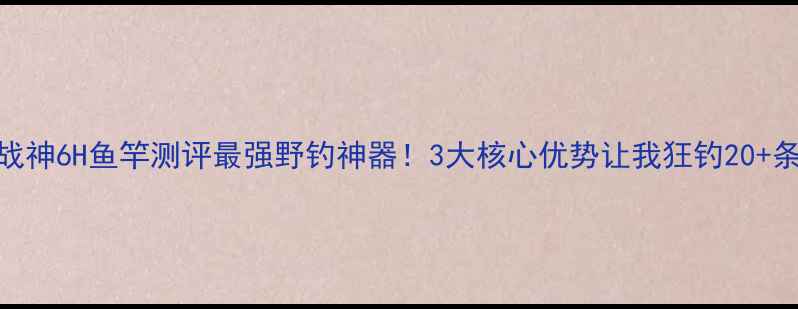 图片 🔥黑坑战神6H鱼竿测评最强野钓神器！3大核心优势让我狂钓20+条大鱼🎣