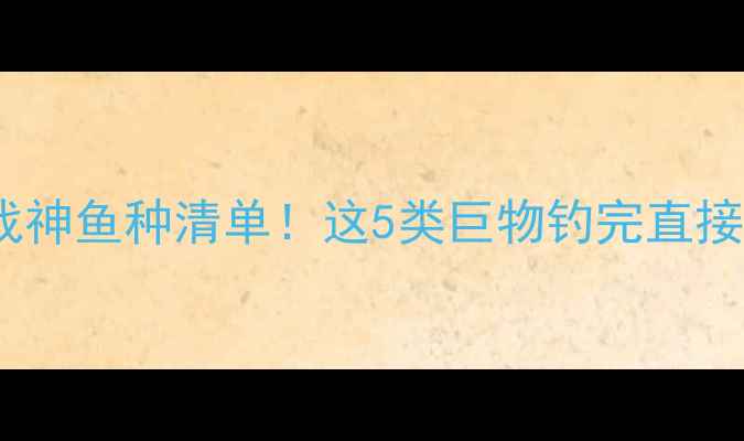 图片 🔥黑坑战神鱼种清单！这5类巨物钓完直接封神🎣1