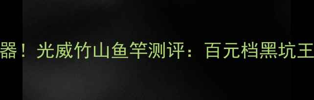 图片 🔥黑坑神器！光威竹山鱼竿测评：百元档黑坑王炸配置！