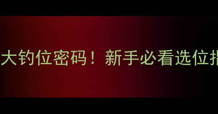 图片 🔥黑坑老手私藏的5大钓位密码！新手必看选位指南（附实战案例）