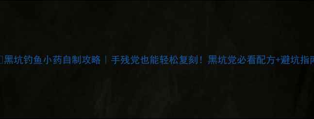 图片 🔥黑坑钓鱼小药自制攻略｜手残党也能轻松复刻！黑坑党必看配方+避坑指南