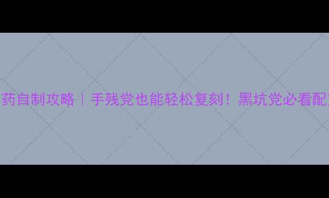 图片 🔥黑坑钓鱼小药自制攻略｜手残党也能轻松复刻！黑坑党必看配方+避坑指南2